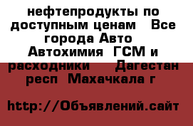 нефтепродукты по доступным ценам - Все города Авто » Автохимия, ГСМ и расходники   . Дагестан респ.,Махачкала г.